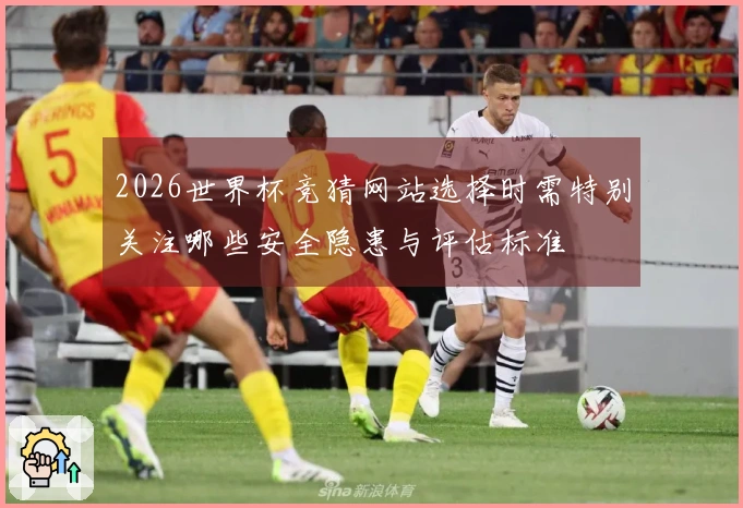 2026世界杯竞猜网站选择时需特别关注哪些安全隐患与评估标准