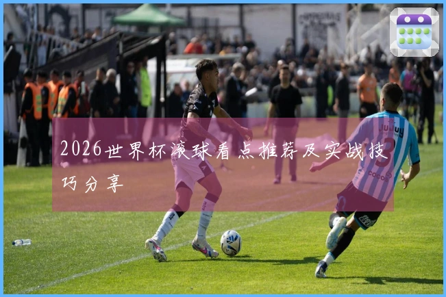 2026世界杯滚球看点推荐及实战技巧分享
