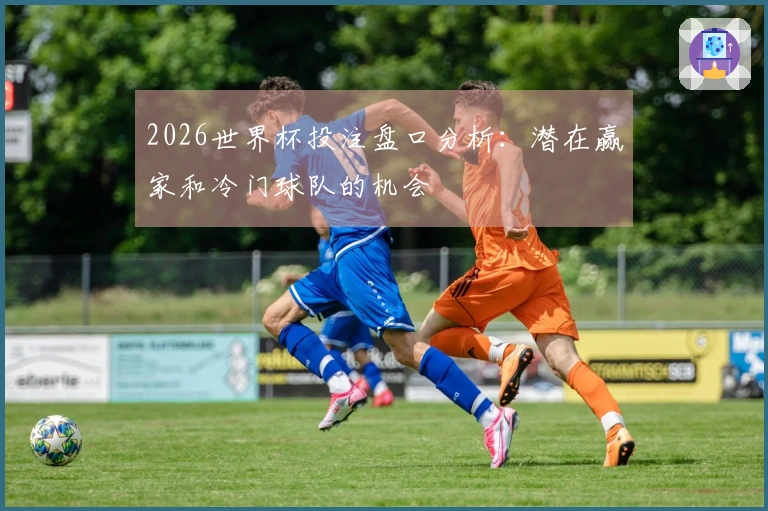 2026世界杯投注盘口分析：潜在赢家和冷门球队的机会