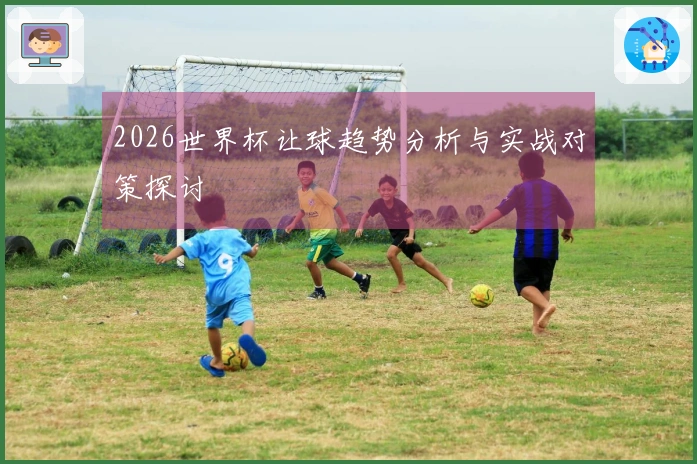 2026世界杯让球趋势分析与实战对策探讨