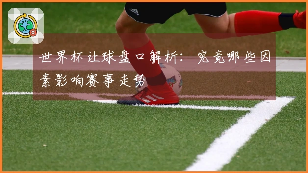 世界杯让球盘口解析：究竟哪些因素影响赛事走势