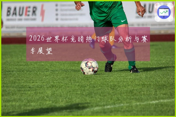 2026世界杯竞猜热门球队分析与赛季展望