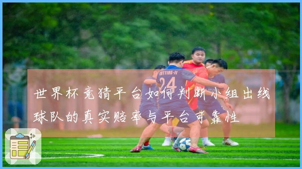 世界杯竞猜平台如何判断小组出线球队的真实赔率与平台可靠性
