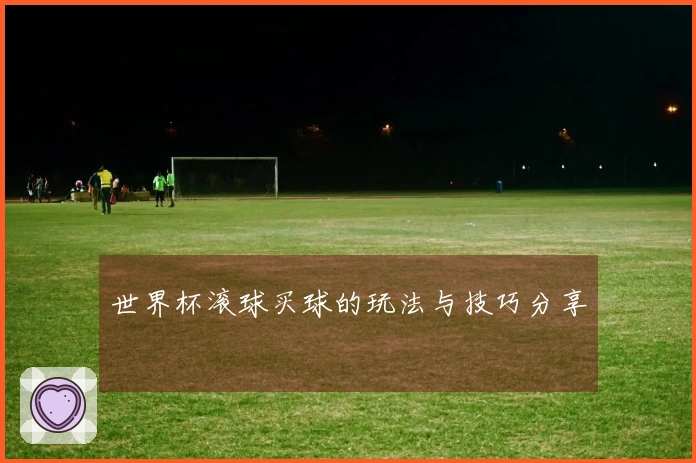 世界杯滚球买球的玩法与技巧分享