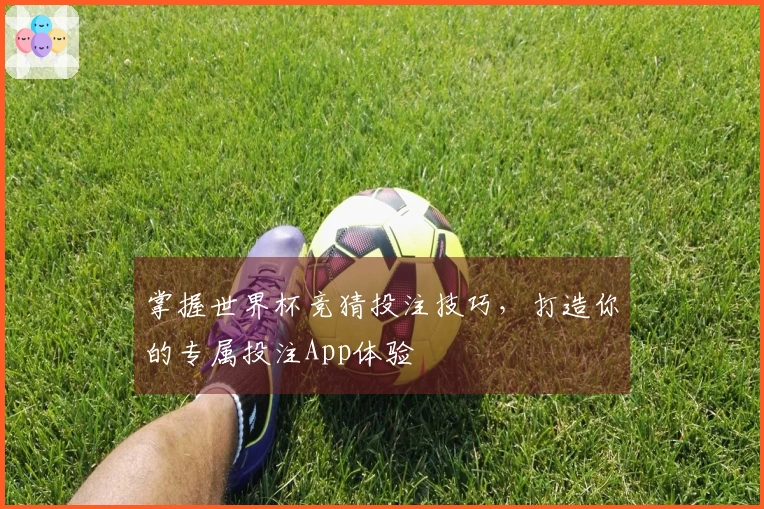 掌握世界杯竞猜投注技巧，打造你的专属投注App体验