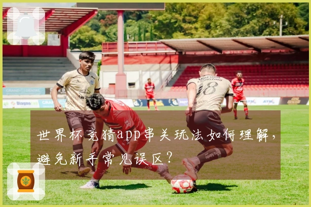 世界杯竞猜app串关玩法如何理解，避免新手常见误区？