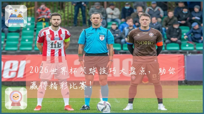 2026世界杯买球技巧大盘点，助你赢得精彩比赛！
