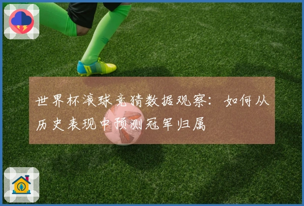 世界杯滚球竞猜数据观察：如何从历史表现中预测冠军归属