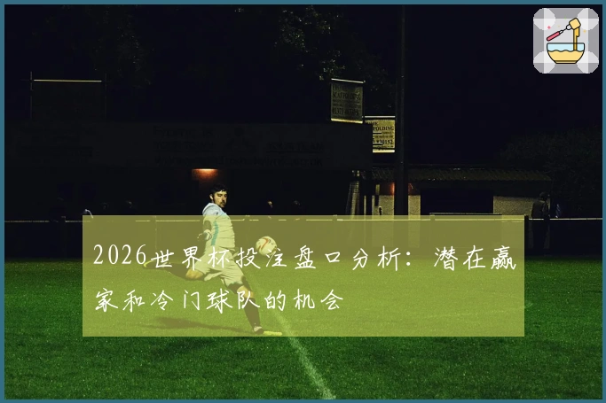 2026世界杯投注盘口分析：潜在赢家和冷门球队的机会
