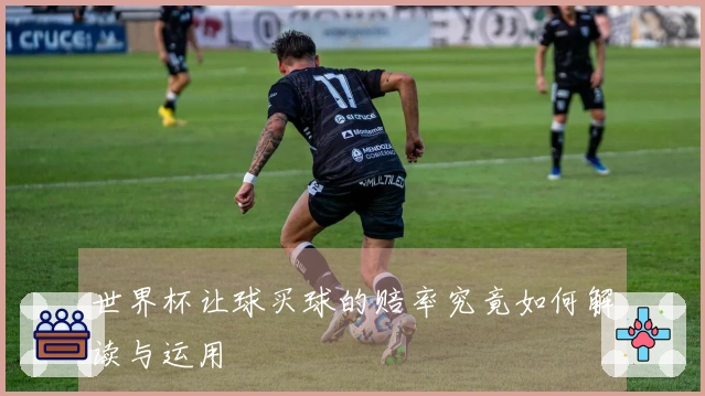 世界杯让球买球的赔率究竟如何解读与运用